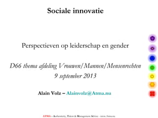 Sociale innovatie
Perspectieven op leiderschap en gender
D66 thema afdeling Vrouwen/Mannen/Mensenrechten
9 september 2013
Alain Volz – Alainvolz@Atma.nu
ATMA – Authenticity, Talent & Management Advice - www.Atma.nu
 