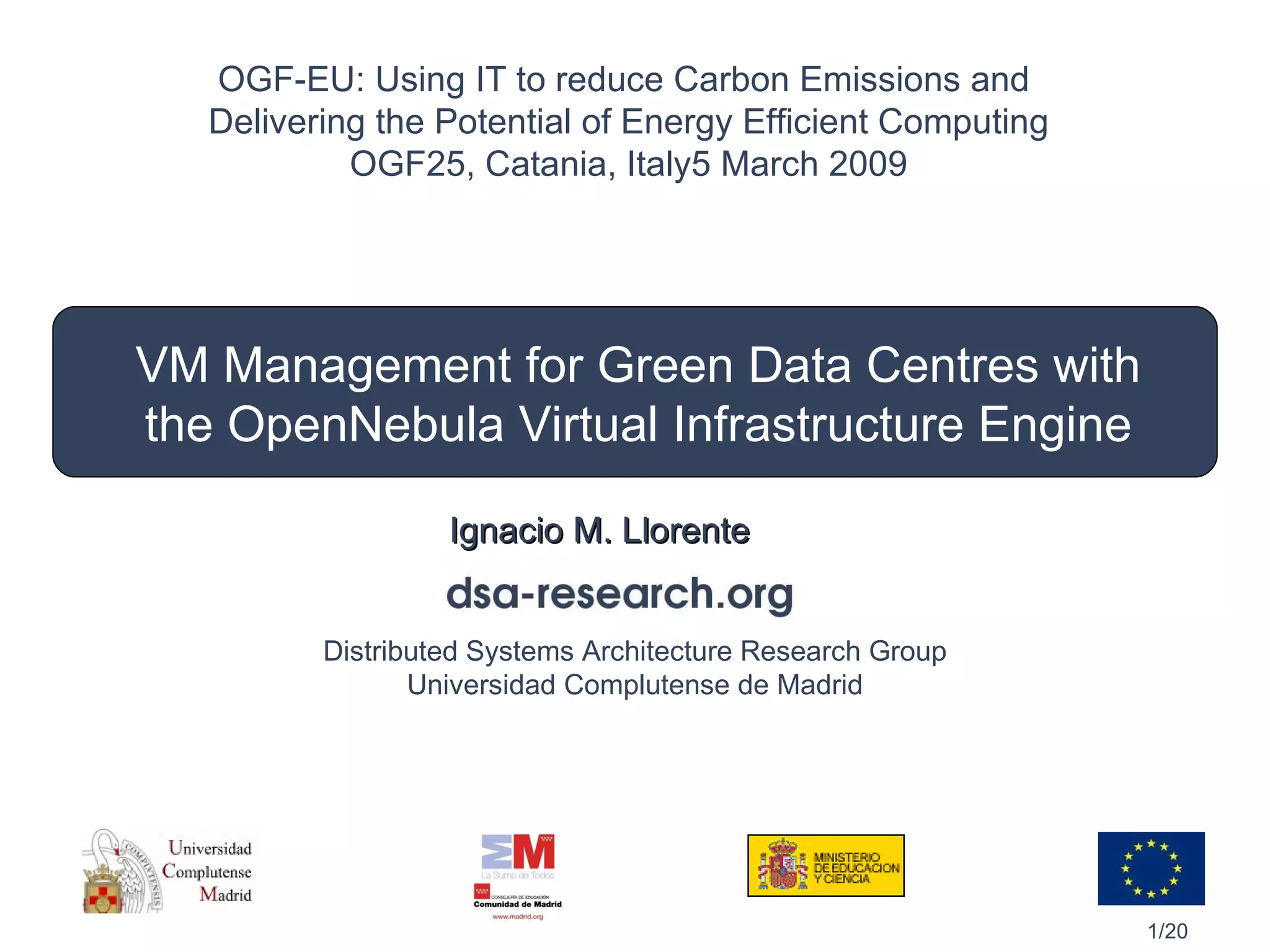 VM Management for Green Data Centres with the OpenNebula Virtual Infrastructure Engine Ignacio M. Llorente OGF-EU: Using IT to reduce Carbon Emissions and  Delivering the Potential of Energy Efficient Computing OGF25, Catania, Italy 5 March 2009 