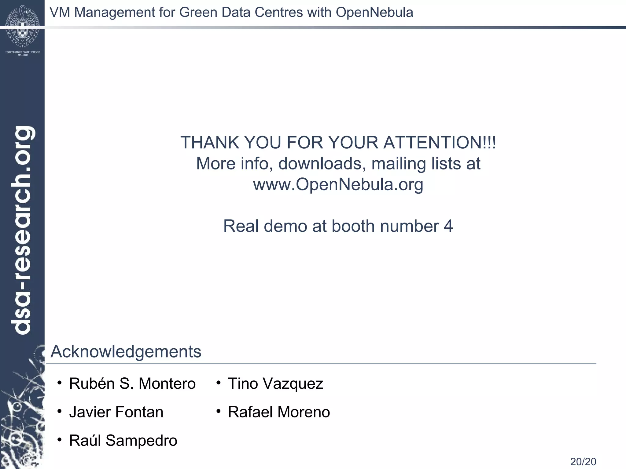 THANK YOU FOR YOUR ATTENTION!!! More info, downloads, mailing lists at www.OpenNebula.org Real demo at booth number 4 Acknowledgements Rubén S. Montero Javier Fontan Raúl Sampedro Tino Vazquez Rafael Moreno VM Management for Green Data Centres with OpenNebula 