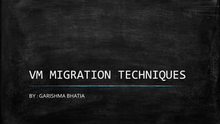 VM MIGRATION TECHNIQUES
BY : GARISHMA BHATIA
 