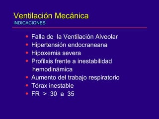Ventilación Mecánica INDICACIONES Falla de  la Ventilación Alveolar Hipertensión endocraneana Hipoxemia severa Profilxis frente a inestabilidad  hemodinámica Aumento del trabajo respiratorio Tórax inestable FR  >  30  a  35 