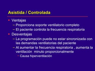 Asistida / Controlada Ventajas  Proporciona soporte ventilatorio completo El paciente controla la frecuencia respiratoria  Desventajas  La programación puede no estar sincronizada con las demandas ventilatorias del paciente Al aumentar la frecuencia respiratoria , aumenta la ventilación  minuto proporcionalmente Causa hiperventilación 