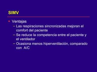 SIMV Ventajas  Las respiraciones sincronizadas mejoran el comfort del paciente  Se reduce la competencia entre el paciente y el ventilador  Ocasiona menos hiperventilación, comparado con  A/C 