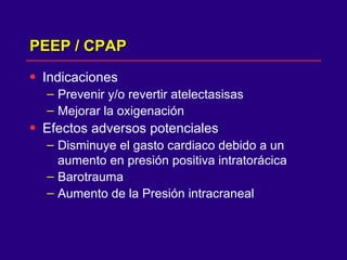 PEEP / CPAP Indicaciones  Prevenir y/o revertir atelectasisas Mejorar la oxigenación  Efectos adversos potenciales Disminuye el gasto cardiaco debido a un aumento en presión positiva intratorácica  Barotrauma Aumento de la Presión intracraneal  