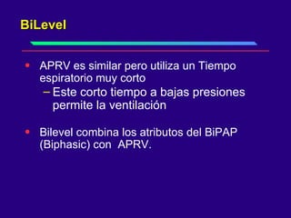 BiLevel APRV es similar pero utiliza un Tiempo espiratorio muy corto  Este corto tiempo a bajas presiones permite la ventilación  Bilevel combina los atributos del BiPAP (Biphasic) con  APRV. 