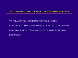 VENTILACION CICLADO POR FLUJO LIMITADO POR PRESION = VS VENTILACION CON PRESION SOPORTE QUE UTILIZA EL VOLUMEN TIDAL COMO CONTROL DE RETROALIMENTACION PARA REGULAR EN FORMA CONTINUA EL NIVEL DE PRESION DE SOPORTE 