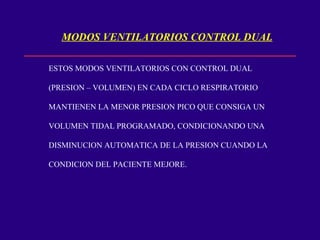 MODOS VENTILATORIOS CONTROL DUAL ESTOS MODOS VENTILATORIOS CON CONTROL DUAL  (PRESION – VOLUMEN) EN CADA CICLO RESPIRATORIO  MANTIENEN LA MENOR PRESION PICO QUE CONSIGA UN  VOLUMEN TIDAL PROGRAMADO, CONDICIONANDO UNA  DISMINUCION AUTOMATICA DE LA PRESION CUANDO LA  CONDICION DEL PACIENTE MEJORE. 