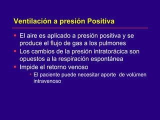 Ventilación a presión Positiva  El aire es aplicado a presión positiva y se produce el flujo de gas a los pulmones Los cambios de la presión intratorácica son opuestos a la respiración espontánea  Impide el retorno venoso El paciente puede necesitar aporte  de volúmen intravenoso  