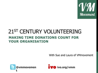 21ST CENTURY VOLUNTEERING
MAKING TIME DONATIONS COUNT FOR
YOUR ORGANISATION
With Sue and Laura of VMmovement
@vmmovemen
t
ivo.org/vmm
 