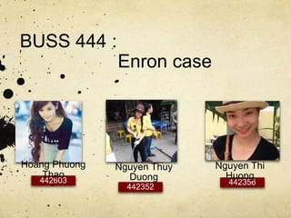 BUSS 444 :
Enron case
442603
Hoang Phuong
Thao
442352
Nguyen Thuy
Duong 442356
Nguyen Thi
Huong
 