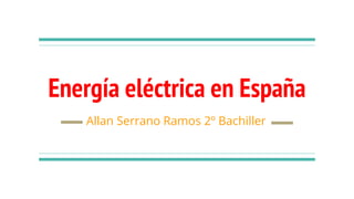 Energía eléctrica en España
Allan Serrano Ramos 2º Bachiller
 