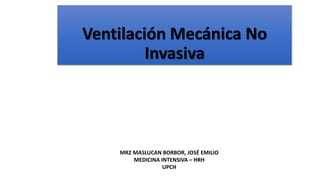Ventilación Mecánica No
Invasiva
MR2 MASLUCAN BORBOR, JOSÉ EMILIO
MEDICINA INTENSIVA – HRH
UPCH
 