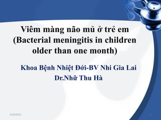 Viêm màng não mủ ở trẻ em
(Bacterial meningitis in children
older than one month)
Khoa Bệnh Nhiệt Đới-BV Nhi Gia Lai
Dr.Nhữ Thu Hà
3/10/2021 1
 