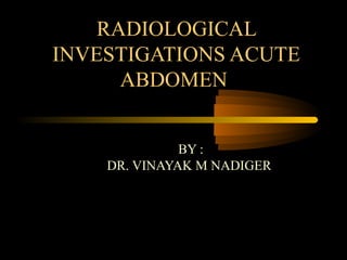 RADIOLOGICAL
INVESTIGATIONS ACUTE
ABDOMEN
BY :
DR. VINAYAK M NADIGER
 