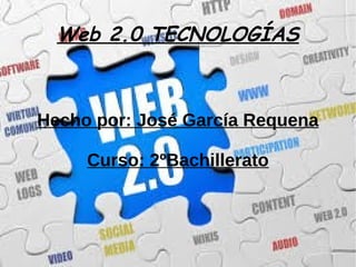 Web 2.0 TECNOLOGÍAS
Hecho por: José García Requena
Curso: 2ºBachillerato
 