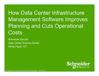 How Data Center Infrastructure
Management Software Improves
Planning and Cuts Operational
Costs
Schneider Electric – Data Center Science Center WP 107 Presentation – February 2014Schneider Electric – Data Center Science Center WP 107 Presentation – February 2014
Schneider Electric
Data Center Science Center
White Paper 107
 