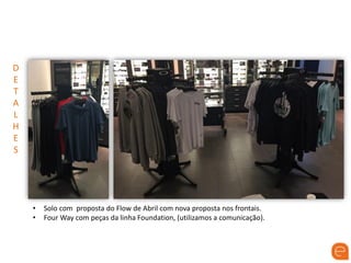 D
E
T
A
L
H
E
S
• Solo com proposta do Flow de Abril com nova proposta nos frontais.
• Four Way com peças da linha Foundation, (utilizamos a comunicação).
 