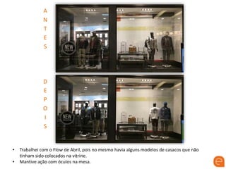 A
N
T
E
S
D
E
P
O
I
S
• Trabalhei com o Flow de Abril, pois no mesmo havia alguns modelos de casacos que não
tinham sido colocados na vitrine.
• Mantive ação com óculos na mesa.
 