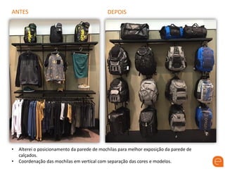 ANTES DEPOIS
• Alterei o posicionamento da parede de mochilas para melhor exposição da parede de
calçados.
• Coordenação das mochilas em vertical com separação das cores e modelos.
 