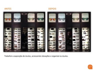 ANTES DEPOIS
Trabalhei a exposição de óculos, acrescentei elevações e organizei os óculos.
 