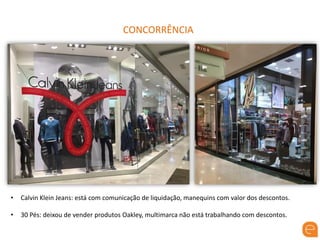 CONCORRÊNCIA
• Calvin Klein Jeans: está com comunicação de liquidação, manequins com valor dos descontos.
• 30 Pés: deixou de vender produtos Oakley, multimarca não está trabalhando com descontos.
 