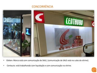 CONCORRÊNCIA
• Osklen: Marca está com comunicação de SALE, (comunicação de SALE está no cubo da vitrine).
• Centauro: está trabalhando com liquidação e com comunicação na vitrine.
 
