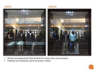 ANTES DEPOIS
• Vitrines com proposta do Flow de Abril com novas cores nos manequins.
• Trabalhei com acessórios, (torre de óculos e malas).
 