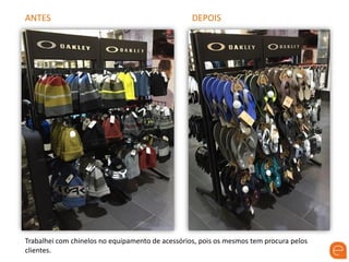 ANTES DEPOIS
Trabalhei com chinelos no equipamento de acessórios, pois os mesmos tem procura pelos
clientes.
 