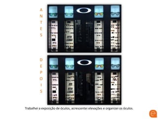 A
N
T
E
S
D
E
P
O
I
S
Trabalhei a exposição de óculos, acrescentei elevações e organizei os óculos.
 