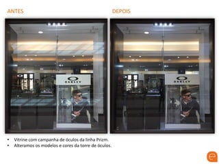 ANTES DEPOIS
• Vitrine com campanha de óculos da linha Prizm.
• Alteramos os modelos e cores da torre de óculos.
 