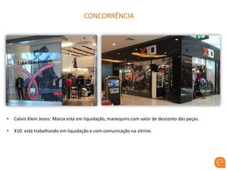 CONCORRÊNCIA
• Calvin Klein Jeans: Marca está em liquidação, manequins com valor de desconto das peças.
• X10: está trabalhando em liquidação e com comunicação na vitrine.
 