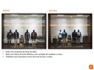 ANTES DEPOIS
• looks com proposta do Flow de Abril.
• Ação com botas da linha Military, com variação de modelos e cores.
• Trabalhei com acessórios como torre de óculos e malas.
 