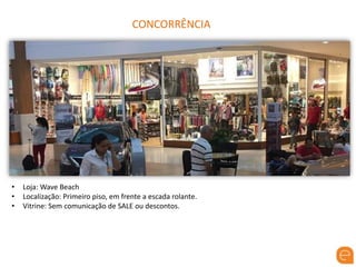 CONCORRÊNCIA
• Loja: Wave Beach
• Localização: Primeiro piso, em frente a escada rolante.
• Vitrine: Sem comunicação de SALE ou descontos.
 