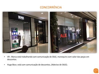 CONCORRÊNCIA
• VR : Marca está trabalhando com comunicação de SALE, manequins com valor das peças em
descontos.
• Hugo Boss: está com comunicação de descontos, (Adesivo de SALE).
 