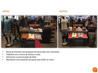 ANTES DEPOIS
• Mesa de entrada com proposta de bermudas com camisetas.
• Trabalhei com a torre de óculos e mala.
• Utilizamos a comunicação de SALE.
• Manequim com proposta de peças que estão na mesa.
 