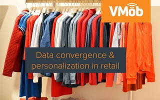 Data convergence &
personalization in retail
 