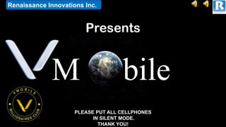 Renaissance Innovations Inc.


                        Presents


             M                      bile
                     PLEASE PUT ALL CELLPHONES
                           IN SILENT MODE.
                             THANK YOU!
 