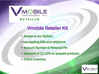 Vmobile Retailer Kit Access to our System Use existing SIM and cellphone  Account Number & Personal Pin Discount of 11-12% on prepaid products Online Inventory 