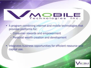 A program combining internet and mobile technologies that provides platforms for: Consumer rewards and empowerment Personal wealth creation and development Integrates business opportunities for efficient resource and capital use. 