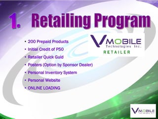 1. Retailing Program 200 Prepaid Products  Initial Credit of P50 Retailer Quick Guid Posters (Option by Sponsor Dealer) Personal Inventory System Personal Website ONLINE LOADING 