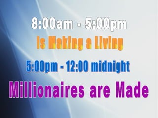 8:00am - 5:00pm Is Making a Living 5:00pm - 12:00 midnight Millionaires are Made 