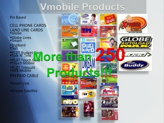 Pin Based  CELL PHONE CARDS Globe Smart  Sun  Talk N’ Text Touch Mobile IMX Mobile LAND LINE CARDS Globe Lines Digikard PLDT Budget Card PLDT Touch Card PLDT Telesulit PREPAID CABLE Smart Link Dream Satellite  