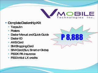 Complete Dealership Kit Tarpaulin Posters Dealer Manual and Quick Guide Dealer ID AXS Card SM Shopping Card SIM Card (Sun, Smart or Globe) P500K PA Insurance P300 initial LX credits P 8,888 
