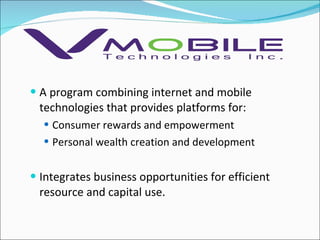 A program combining internet and mobile technologies that provides platforms for: Consumer rewards and empowerment Personal wealth creation and development Integrates business opportunities for efficient resource and capital use. 