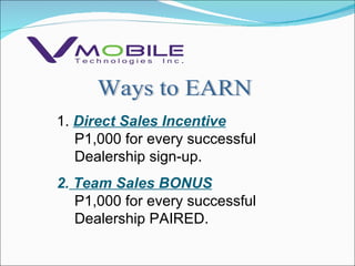 Ways to EARN 1.  Direct Sales Incentive P1,000 for every successful Dealership sign-up. 2.  Team Sales BONUS P1,000 for every successful Dealership PAIRED. 