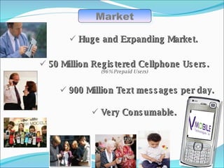 Market Huge and Expanding Market. 50 Million Registered Cellphone Users. (96% Prepaid Users) 900 Million Text messages per day. Very Consumable. 
