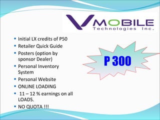 P 300 Initial LX credits of P50 Retailer Quick Guide Posters (option by sponsor Dealer) Personal Inventory System Personal Website ONLINE LOADING 11 – 12 % earnings on all LOADS. NO QUOTA !!! 