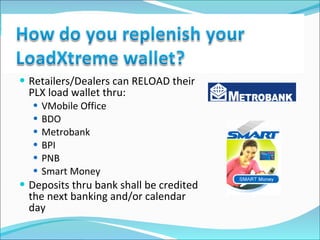 Retailers/Dealers can RELOAD their PLX load wallet thru: VMobile Office BDO Metrobank BPI PNB Smart Money Deposits thru bank shall be credited the next banking and/or calendar day 
