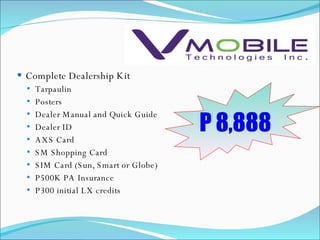 Complete Dealership Kit Tarpaulin Posters Dealer Manual and Quick Guide Dealer ID AXS Card SM Shopping Card SIM Card (Sun, Smart or Globe) P500K PA Insurance P300 initial LX credits P 8,888 