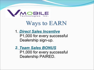 Ways to EARN 1.  Direct Sales Incentive P1,000 for every successful Dealership sign-up. 2.  Team Sales BONUS P1,000 for every successful Dealership PAIRED. 